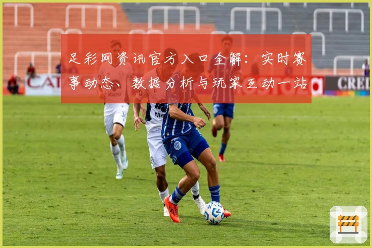 足彩网资讯官方入口全解：实时赛事动态、数据分析与玩家互动一站式平台体验