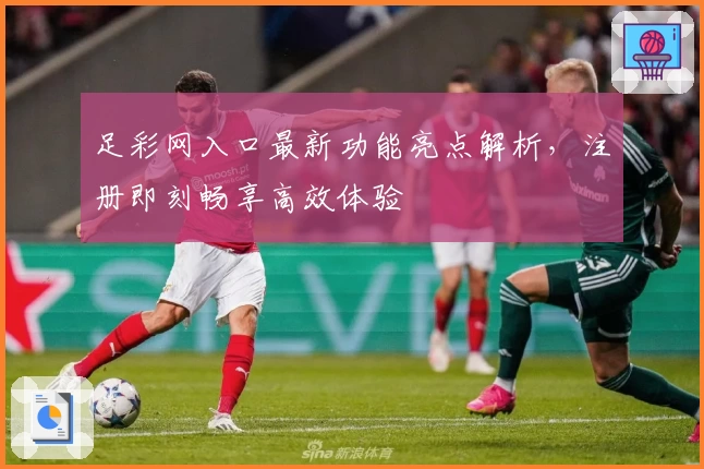 足彩网入口最新功能亮点解析，注册即刻畅享高效体验