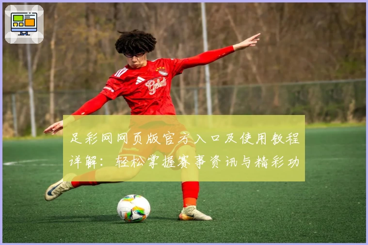 足彩网网页版官方入口及使用教程详解:轻松掌握赛事资讯与精彩功能体验
