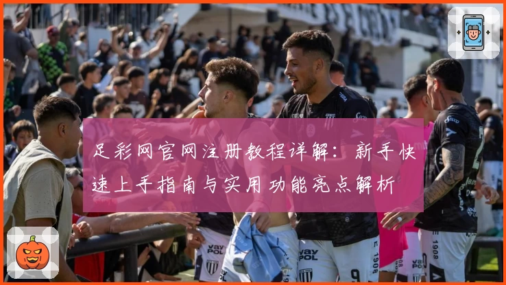 足彩网官网注册教程详解：新手快速上手指南与实用功能亮点解析