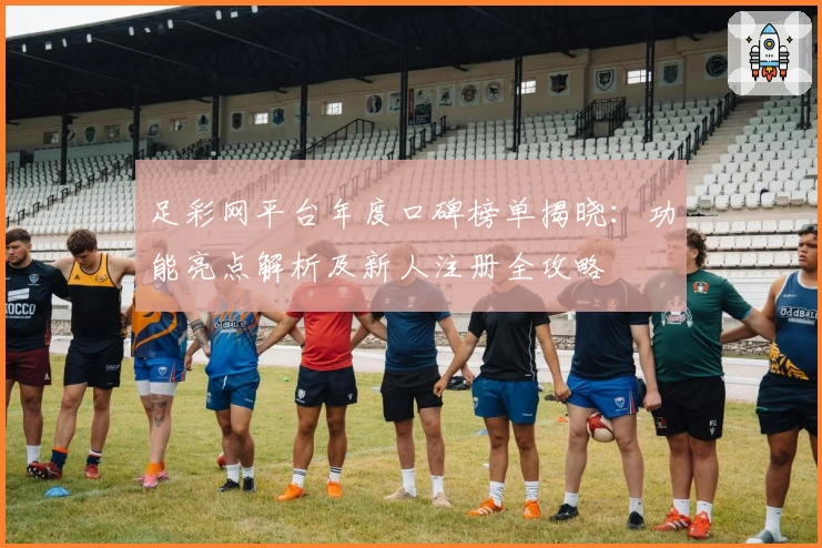 足彩网平台年度口碑榜单揭晓：功能亮点解析及新人注册全攻略