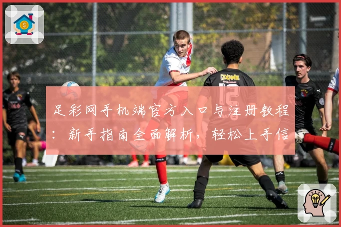 足彩网手机端官方入口与注册教程：新手指南全面解析，轻松上手信息获取不再难