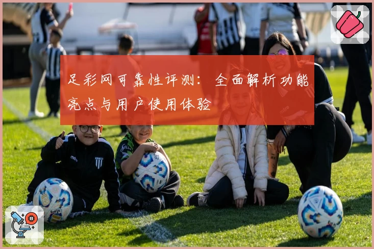 足彩网可靠性评测:全面解析功能亮点与用户使用体验