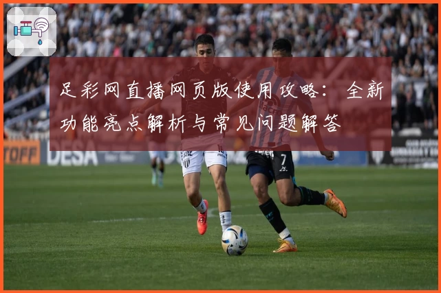 足彩网直播网页版使用攻略：全新功能亮点解析与常见问题解答