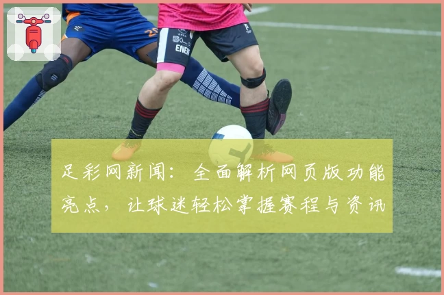 足彩网新闻：全面解析网页版功能亮点，让球迷轻松掌握赛程与资讯
