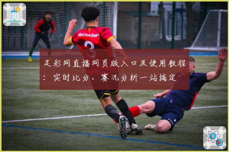 足彩网直播网页版入口及使用教程：实时比分、赛况分析一站搞定