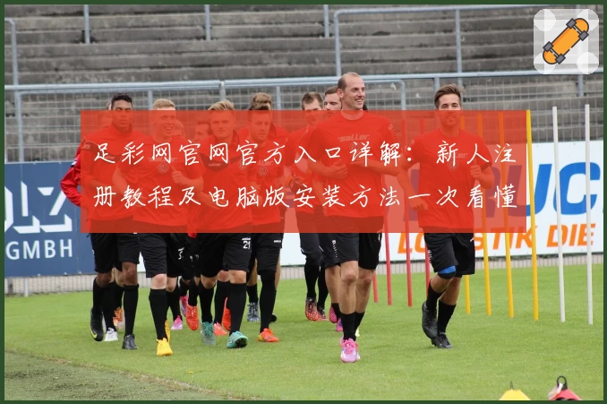 足彩网官网官方入口详解：新人注册教程及电脑版安装方法一次看懂