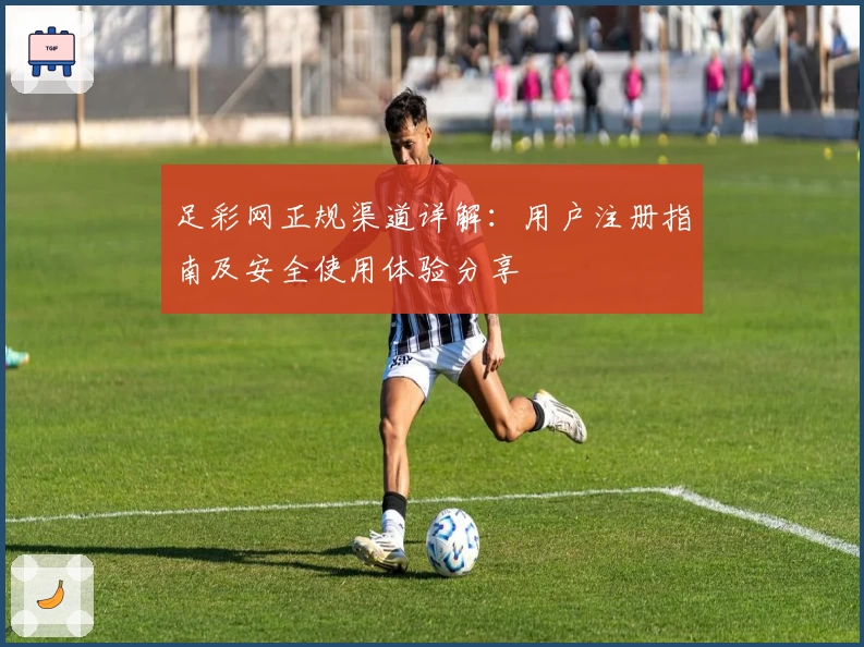 足彩网正规渠道详解：用户注册指南及安全使用体验分享