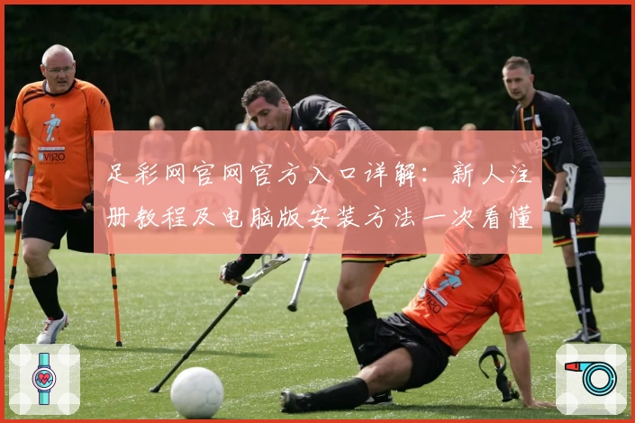 足彩网官网官方入口详解：新人注册教程及电脑版安装方法一次看懂