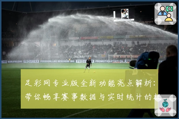 足彩网专业版全新功能亮点解析:带你畅享赛事数据与实时统计的极致体验