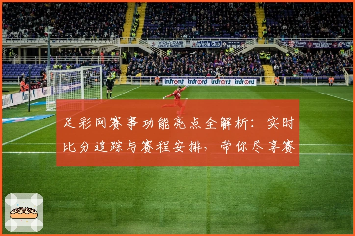 足彩网赛事功能亮点全解析:实时比分追踪与赛程安排,带你尽享赛事激情