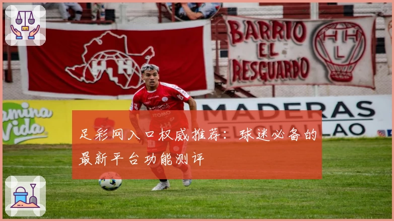 足彩网入口权威推荐：球迷必备的最新平台功能测评