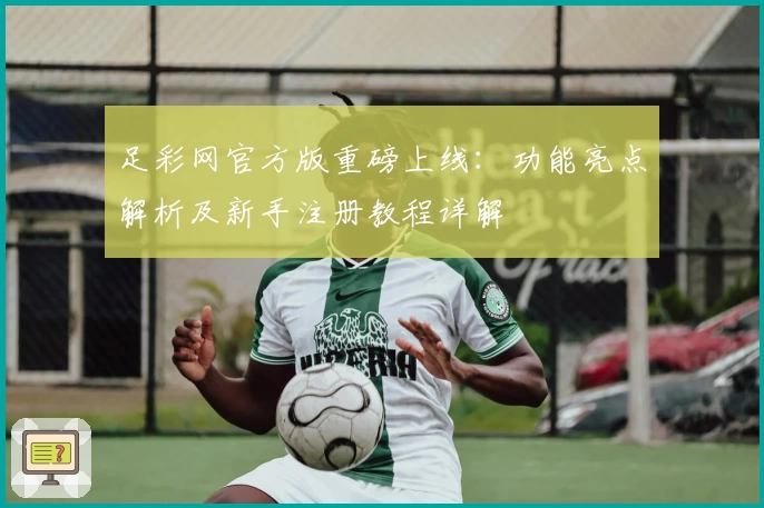 足彩网官方版重磅上线：功能亮点解析及新手注册教程详解