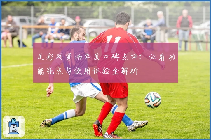 足彩网资讯年度口碑点评：必看功能亮点与使用体验全解析