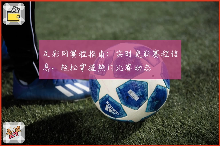 足彩网赛程指南：实时更新赛程信息，轻松掌握热门比赛动态