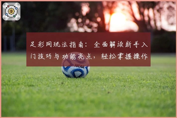 足彩网玩法指南：全面解读新手入门技巧与功能亮点，轻松掌握操作诀窍