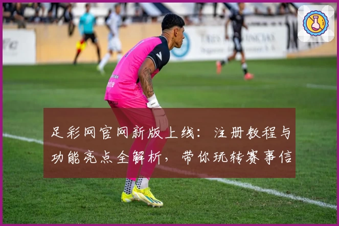 足彩网官网新版上线：注册教程与功能亮点全解析，带你玩转赛事信息平台
