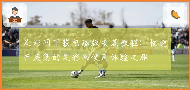 足彩网下载电脑版安装教程:快速开启您的足彩网使用体验之旅