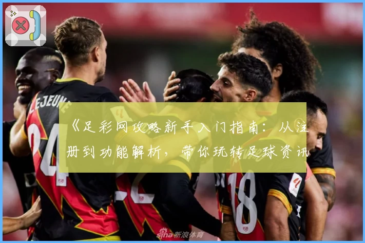 《足彩网攻略新手入门指南:从注册到功能解析,带你玩转足球资讯平台》