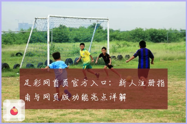 足彩网首页官方入口：新人注册指南与网页版功能亮点详解