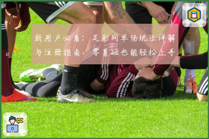新用户必看：足彩网单场玩法详解与注册指南，零基础也能轻松上手
