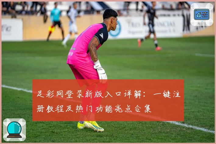 足彩网登录新版入口详解：一键注册教程及热门功能亮点合集