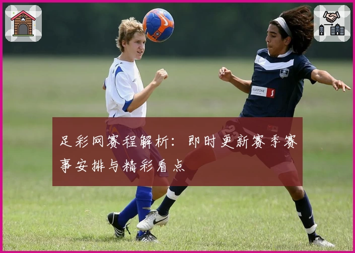 足彩网赛程解析：即时更新赛季赛事安排与精彩看点