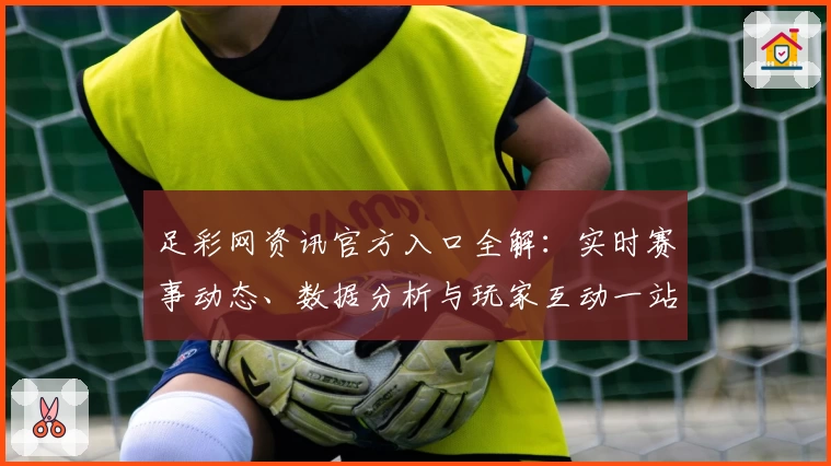 足彩网资讯官方入口全解：实时赛事动态、数据分析与玩家互动一站式平台体验