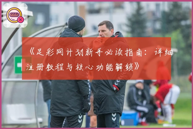 《足彩网计划新手必读指南：详细注册教程与核心功能解锁》
