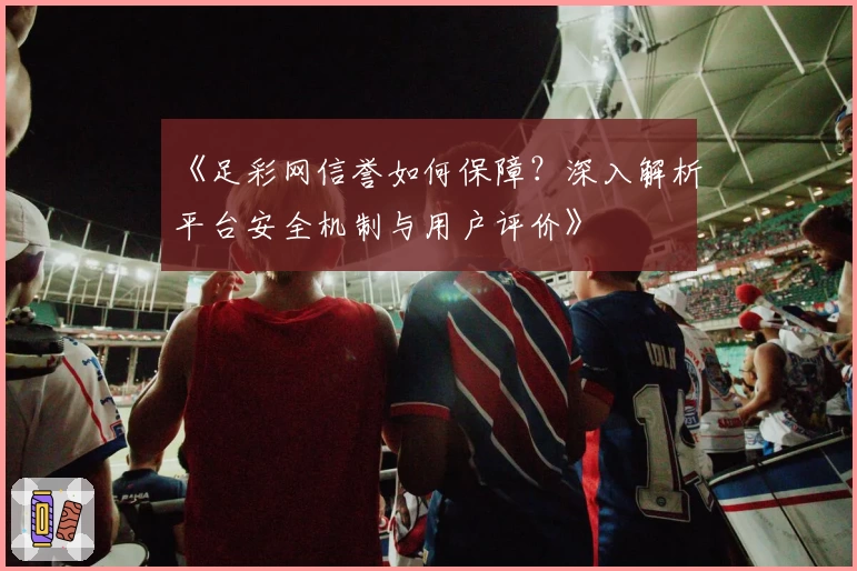 《足彩网信誉如何保障？深入解析平台安全机制与用户评价》