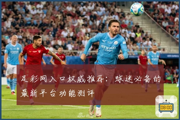 足彩网入口权威推荐：球迷必备的最新平台功能测评