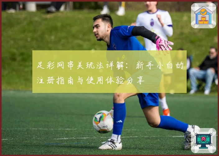 足彩网串关玩法详解：新手小白的注册指南与使用体验分享