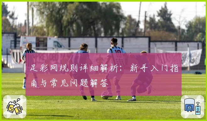 足彩网规则详细解析:新手入门指南与常见问题解答