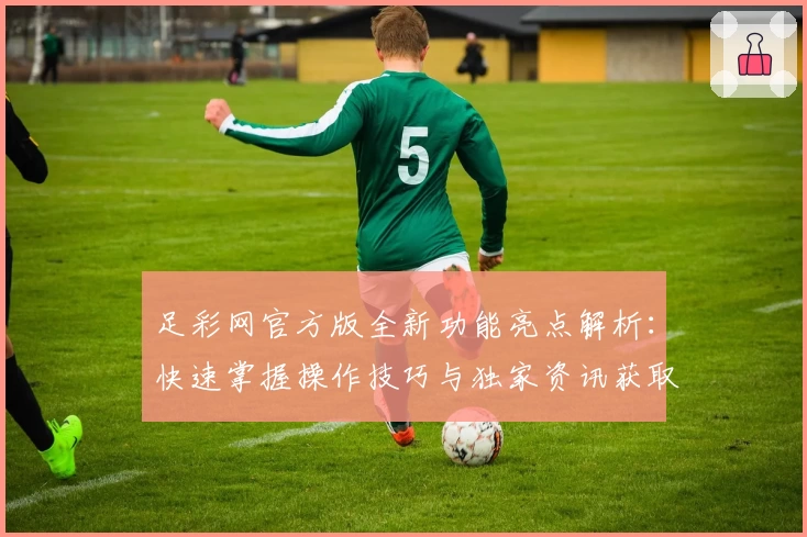 足彩网官方版全新功能亮点解析：快速掌握操作技巧与独家资讯获取方式