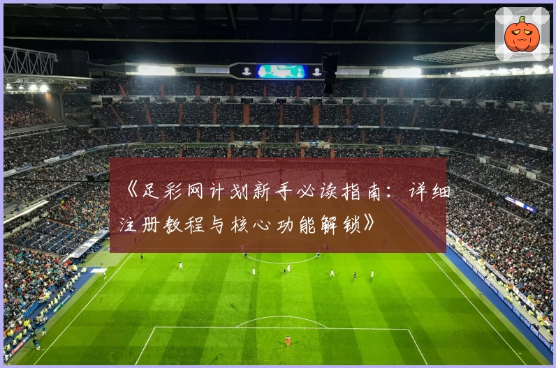 《足彩网计划新手必读指南：详细注册教程与核心功能解锁》