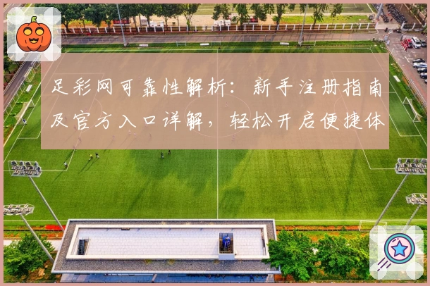 足彩网可靠性解析：新手注册指南及官方入口详解，轻松开启便捷体验