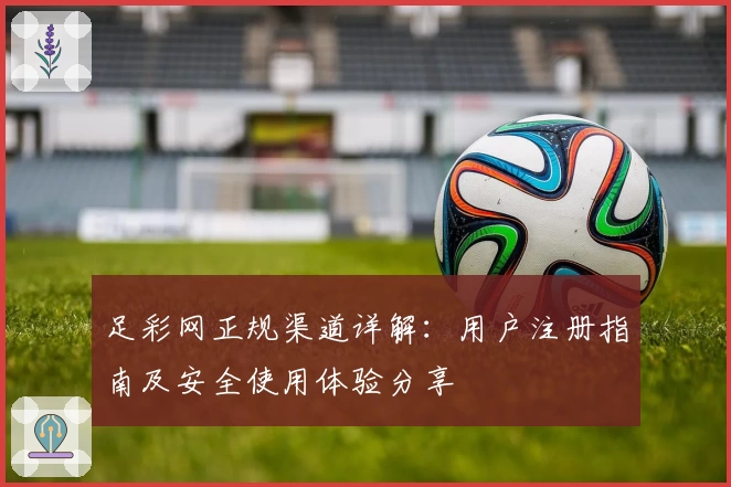 足彩网正规渠道详解：用户注册指南及安全使用体验分享