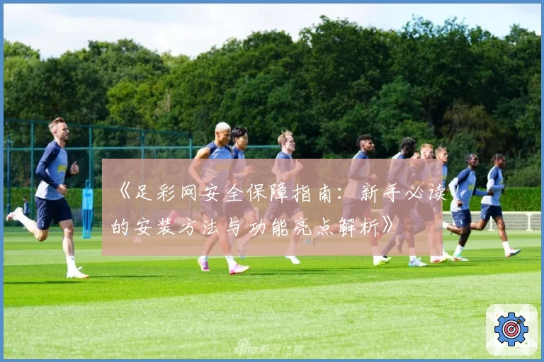 《足彩网安全保障指南：新手必读的安装方法与功能亮点解析》