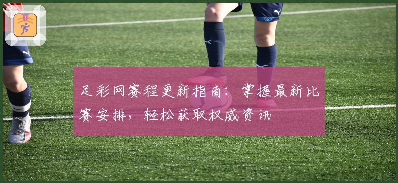 足彩网赛程更新指南：掌握最新比赛安排，轻松获取权威资讯