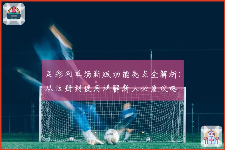 足彩网单场新版功能亮点全解析：从注册到使用详解新人必看攻略