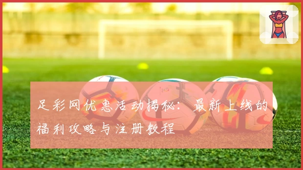 足彩网优惠活动揭秘：最新上线的福利攻略与注册教程