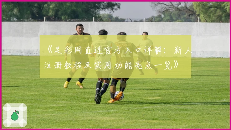 《足彩网直连官方入口详解：新人注册教程及实用功能亮点一览》