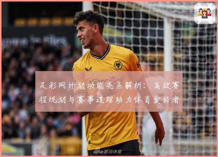 足彩网计划功能亮点解析：高效赛程规划与赛事追踪助力体育爱好者