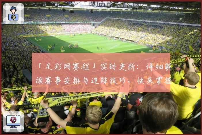 「足彩网赛程」实时更新：详细解读赛事安排与追踪技巧，快来掌握观看全攻略！