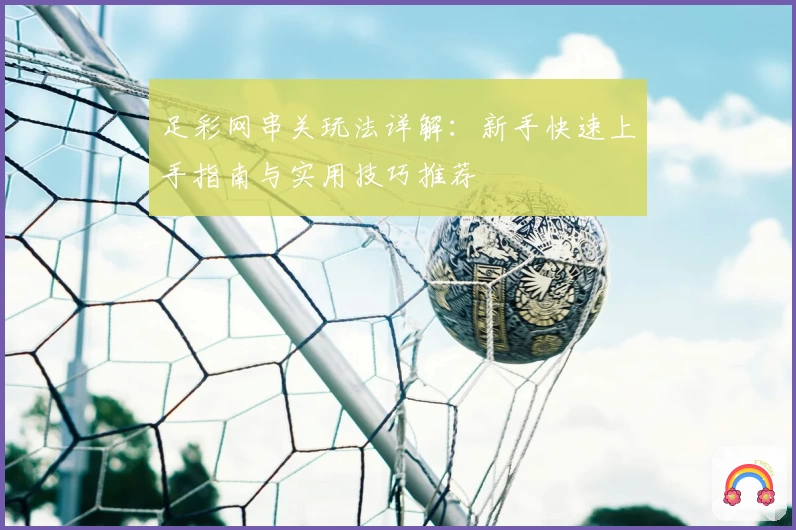足彩网串关玩法详解:新手快速上手指南与实用技巧推荐