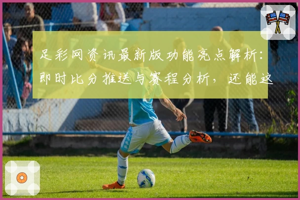 足彩网资讯最新版功能亮点解析：即时比分推送与赛程分析，还能这样用