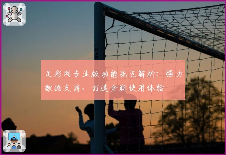 足彩网专业版功能亮点解析：强力数据支持，打造全新使用体验