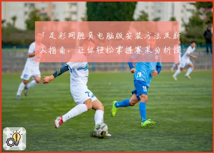 「足彩网胜负电脑版安装方法及新人指南，让你轻松掌握赛果分析技巧」