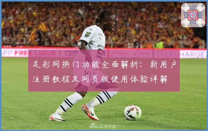 足彩网热门功能全面解析：新用户注册教程及网页版使用体验详解
