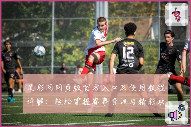 足彩网网页版官方入口及使用教程详解：轻松掌握赛事资讯与精彩功能体验